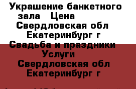 Украшение банкетного зала › Цена ­ 10 000 - Свердловская обл., Екатеринбург г. Свадьба и праздники » Услуги   . Свердловская обл.,Екатеринбург г.